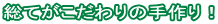 総てがこだわりの手作り！